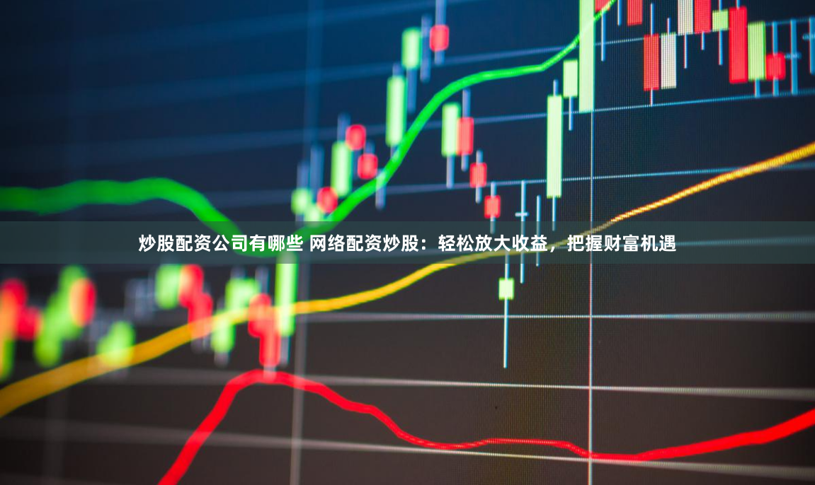 炒股配资公司有哪些 网络配资炒股：轻松放大收益，把握财富机遇