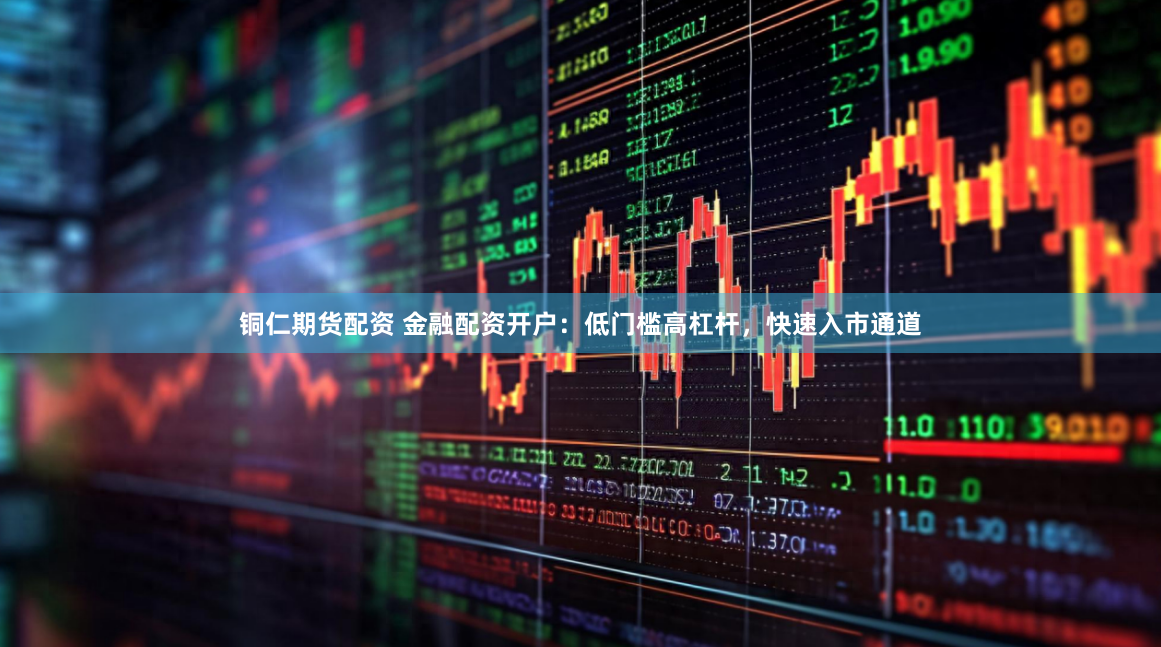 铜仁期货配资 金融配资开户：低门槛高杠杆，快速入市通道