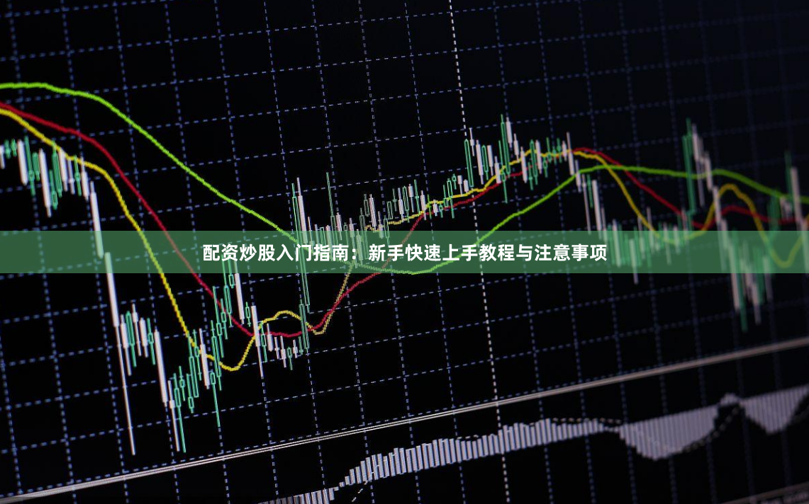 配资炒股入门指南:新手快速上手教程与注意事项