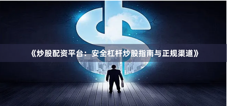 《炒股配资平台：安全杠杆炒股指南与正规渠道》
