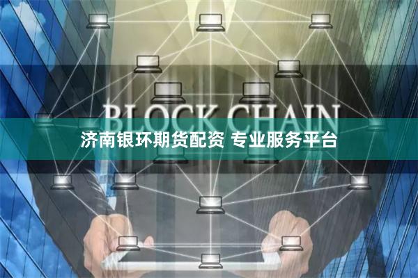 济南银环期货配资 专业服务平台
